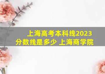 上海高考本科线2023分数线是多少 上海商学院